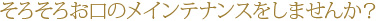 そろそろお口のメインテナンスをしませんか？