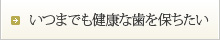 いつまでも健康な歯を保ちたい