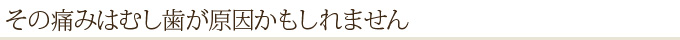 その痛みはむし歯が原因かもしれません