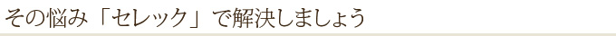 その悩み「セレック」で解決しましょう