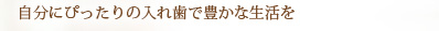 自分にぴったりの入れ歯で豊かな生活を