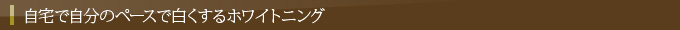 自宅で自分のペースで白くするホワイトニング