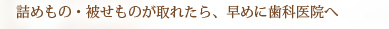 詰めもの・被せものが取れたら、早めに歯科医院へ